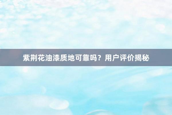 紫荆花油漆质地可靠吗？用户评价揭秘