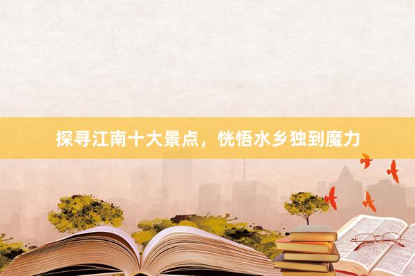 探寻江南十大景点，恍悟水乡独到魔力