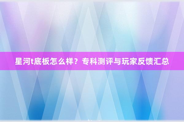星河t底板怎么样？专科测评与玩家反馈汇总