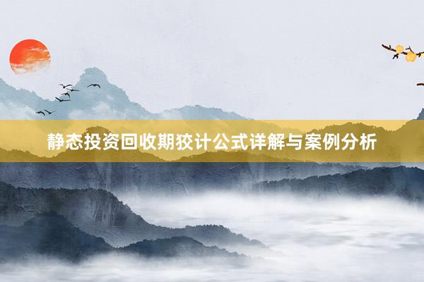 静态投资回收期狡计公式详解与案例分析